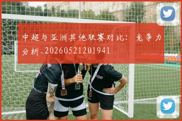中超与亚洲其他联赛对比:竞争力分析_20260521201941
