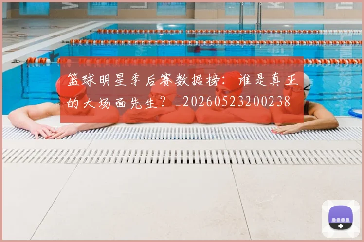 篮球明星季后赛数据榜:谁是真正的大场面先生?_20260523200238