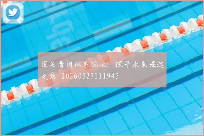 国足青训体系现状:探寻未来崛起之路_20260527111943