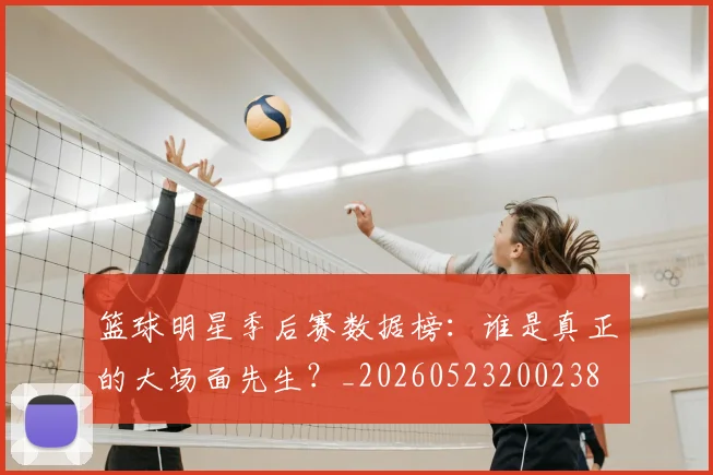 篮球明星季后赛数据榜:谁是真正的大场面先生?_20260523200238