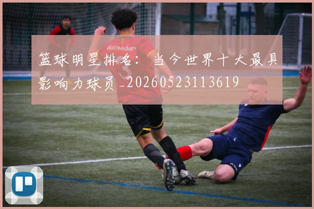 篮球明星排名:当今世界十大最具影响力球员_20260523113619