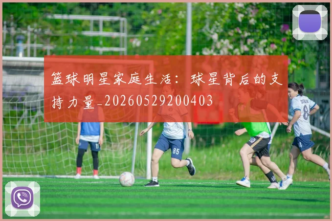 篮球明星家庭生活:球星背后的支持力量_20260529200403