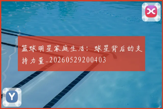 篮球明星家庭生活:球星背后的支持力量_20260529200403