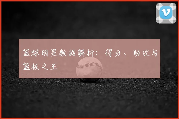 篮球明星数据解析:得分、助攻与篮板之王