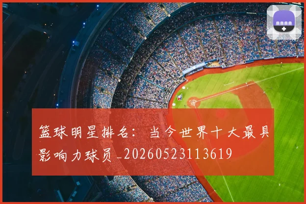 篮球明星排名:当今世界十大最具影响力球员_20260523113619