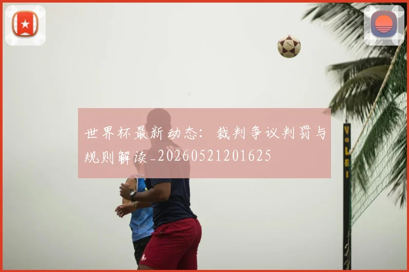 世界杯最新动态:裁判争议判罚与规则解读_20260521201625