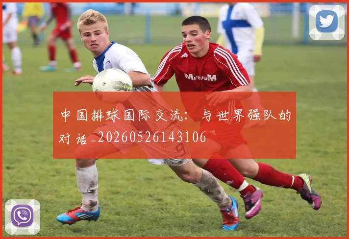 中国排球国际交流:与世界强队的对话_20260526143106
