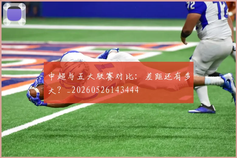 中超与五大联赛对比:差距还有多大?_20260526143444
