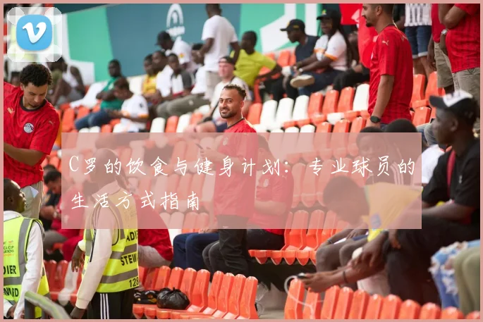C罗的饮食与健身计划:专业球员的生活方式指南